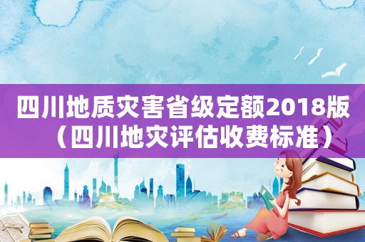 四川地質(zhì)災(zāi)害省級定額2018版（四川地災(zāi)評估收費(fèi)標(biāo)準(zhǔn)）