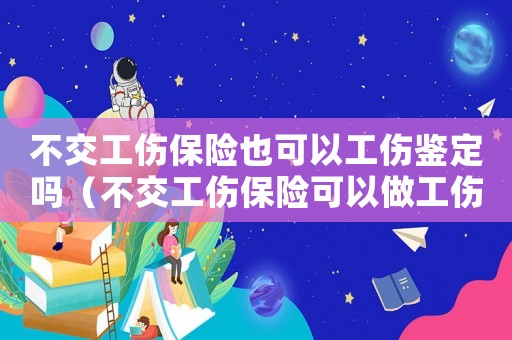 不交工傷保險(xiǎn)也可以工傷鑒定嗎（不交工傷保險(xiǎn)可以做工傷鑒定嗎）