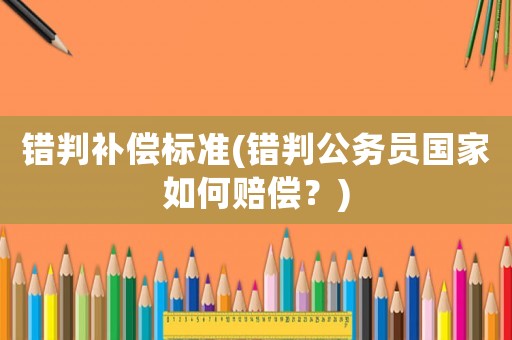錯判補(bǔ)償標(biāo)準(zhǔn)(錯判公務(wù)員國家如何賠償？)