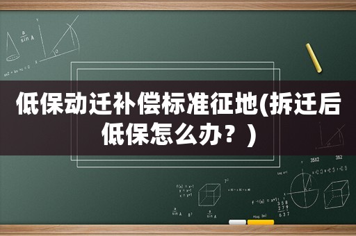 低保動遷補償標準征地(拆遷后低保怎么辦？)