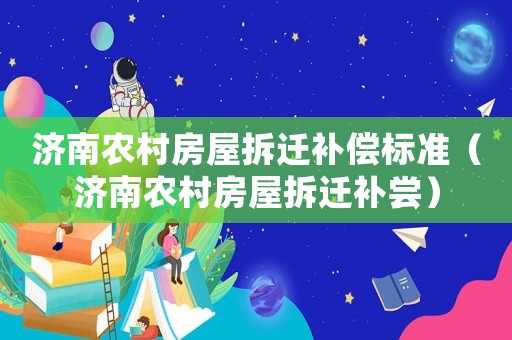 濟(jì)南農(nóng)村房屋拆遷補(bǔ)償標(biāo)準(zhǔn)（濟(jì)南農(nóng)村房屋拆遷補(bǔ)嘗）