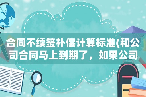 合同不續(xù)簽補償計算標準(和公司合同馬上到期了，如果公司主動不續(xù)簽會賠償嗎)