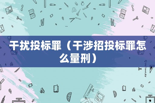 干擾投標(biāo)罪（干涉招投標(biāo)罪怎么量刑）