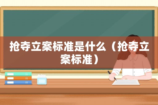 搶奪立案標(biāo)準(zhǔn)是什么（搶奪立案標(biāo)準(zhǔn)）
