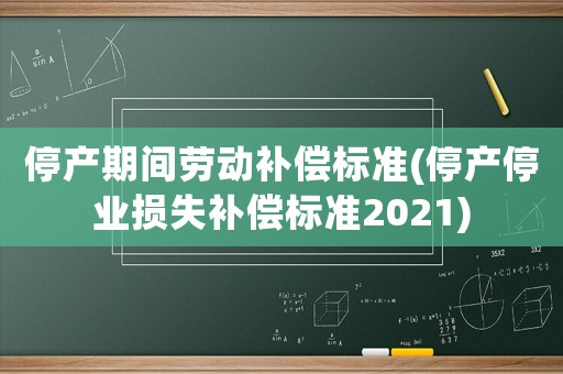 停產(chǎn)期間勞動(dòng)補(bǔ)償標(biāo)準(zhǔn)(停產(chǎn)停業(yè)損失補(bǔ)償標(biāo)準(zhǔn)2021)