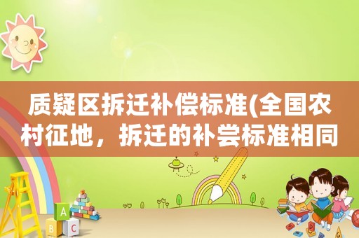 質(zhì)疑區(qū)拆遷補(bǔ)償標(biāo)準(zhǔn)(全國農(nóng)村征地，拆遷的補(bǔ)嘗標(biāo)準(zhǔn)相同嗎？)