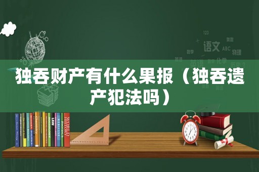 獨吞財產(chǎn)有什么果報（獨吞遺產(chǎn)犯法嗎）