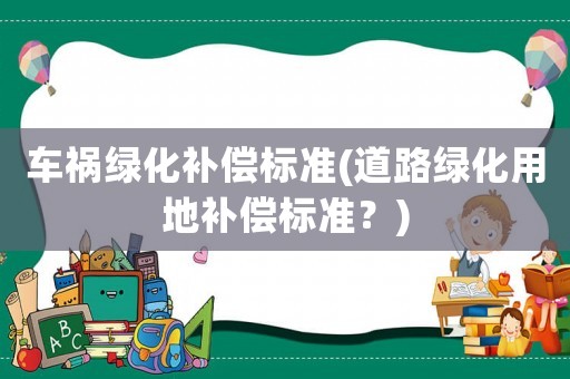 車禍綠化補償標準(道路綠化用地補償標準？)