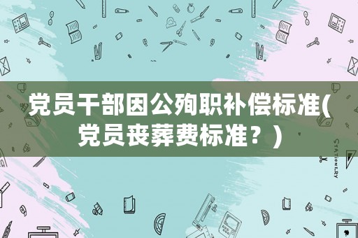黨員干部因公殉職補償標準(黨員喪葬費標準？)
