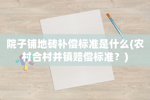 院子鋪地磚補償標準是什么(農(nóng)村合村并鎮(zhèn)賠償標準？)