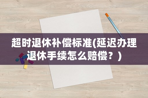 超時退休補(bǔ)償標(biāo)準(zhǔn)(延遲辦理退休手續(xù)怎么賠償？)