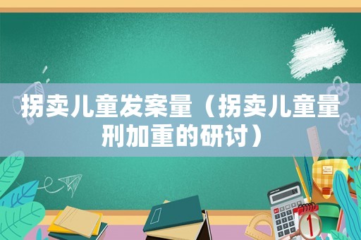 拐賣兒童發(fā)案量（拐賣兒童量刑加重的研討）