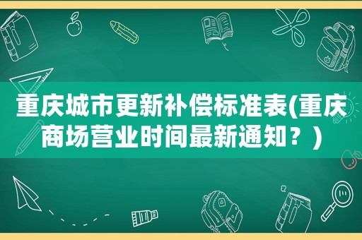 重慶城市更新補(bǔ)償標(biāo)準(zhǔn)表(重慶商場(chǎng)營(yíng)業(yè)時(shí)間最新通知？)