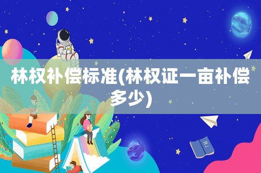 林權(quán)補(bǔ)償標(biāo)準(zhǔn)(林權(quán)證一畝補(bǔ)償多少)