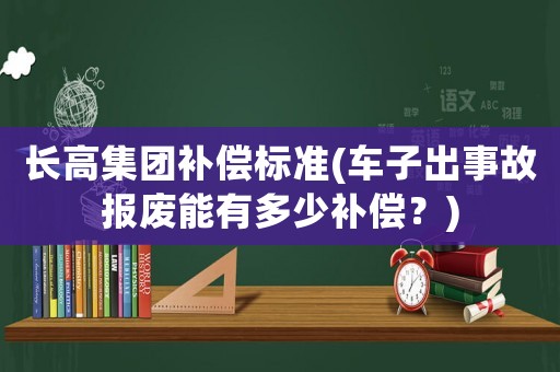 長(zhǎng)高集團(tuán)補(bǔ)償標(biāo)準(zhǔn)(車子出事故報(bào)廢能有多少補(bǔ)償？)