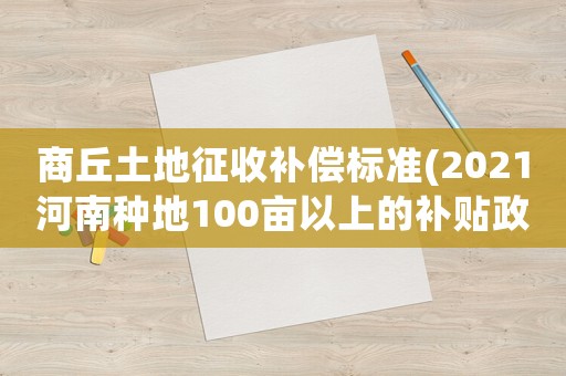 商丘土地征收補(bǔ)償標(biāo)準(zhǔn)(2021河南種地100畝以上的補(bǔ)貼政策)