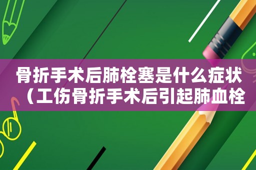 骨折手術(shù)后肺栓塞是什么癥狀（工傷骨折手術(shù)后引起肺血栓期望）