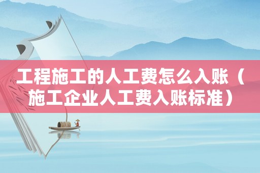 工程施工的人工費(fèi)怎么入賬（施工企業(yè)人工費(fèi)入賬標(biāo)準(zhǔn)）