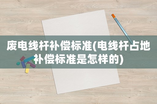 廢電線桿補(bǔ)償標(biāo)準(zhǔn)(電線桿占地補(bǔ)償標(biāo)準(zhǔn)是怎樣的)