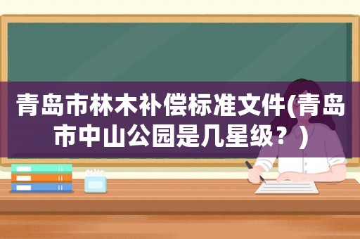 青島市林木補償標(biāo)準(zhǔn)文件(青島市中山公園是幾星級？)