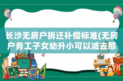長(zhǎng)沙無(wú)房戶拆遷補(bǔ)償標(biāo)準(zhǔn)(無(wú)房戶務(wù)工子女幼升小可以減去那幾種手續(xù)？)