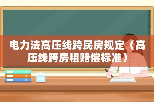 電力法高壓線跨民房規(guī)定（高壓線跨房租賠償標(biāo)準(zhǔn)）