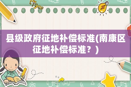 縣級政府征地補償標準(南康區(qū)征地補償標準？)