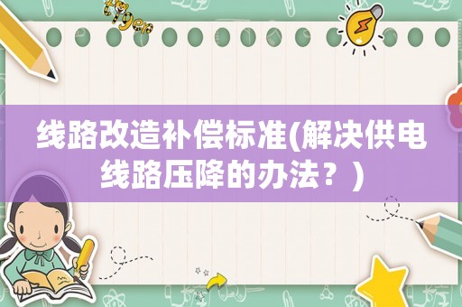 線路改造補(bǔ)償標(biāo)準(zhǔn)(解決供電線路壓降的辦法？)