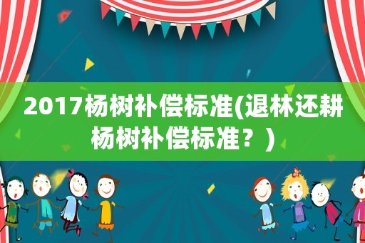 2017楊樹補償標準(退林還耕楊樹補償標準？)