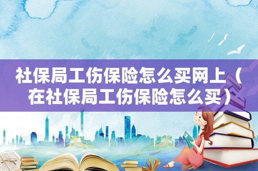 社保局工傷保險(xiǎn)怎么買網(wǎng)上（在社保局工傷保險(xiǎn)怎么買）