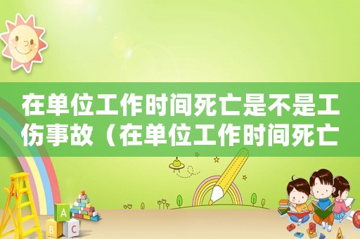 在單位工作時(shí)間死亡是不是工傷事故（在單位工作時(shí)間死亡是不是工傷）