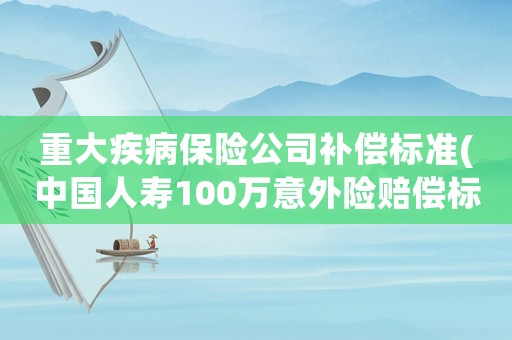 重大疾病保險(xiǎn)公司補(bǔ)償標(biāo)準(zhǔn)(中國人壽100萬意外險(xiǎn)賠償標(biāo)準(zhǔn))
