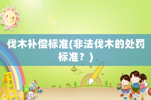 伐木補(bǔ)償標(biāo)準(zhǔn)(非法伐木的處罰標(biāo)準(zhǔn)？)