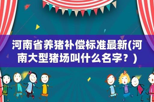 河南省養(yǎng)豬補償標準最新(河南大型豬場叫什么名字？)