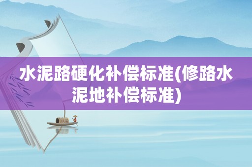 水泥路硬化補(bǔ)償標(biāo)準(zhǔn)(修路水泥地補(bǔ)償標(biāo)準(zhǔn))
