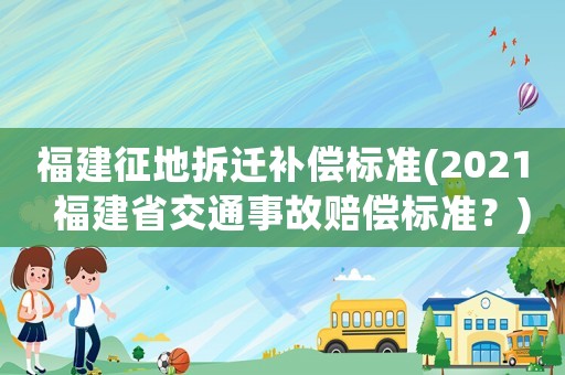 福建征地拆遷補(bǔ)償標(biāo)準(zhǔn)(2021  福建省交通事故賠償標(biāo)準(zhǔn)？)