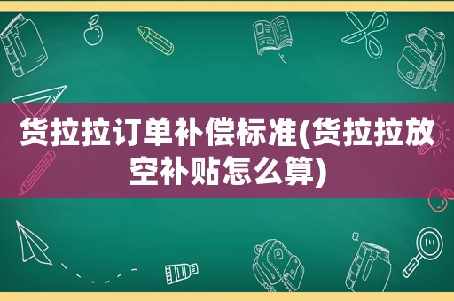 貨拉拉訂單補(bǔ)償標(biāo)準(zhǔn)(貨拉拉放空補(bǔ)貼怎么算)
