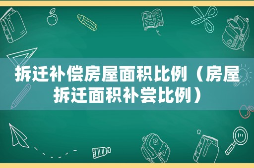 拆遷補(bǔ)償房屋面積比例（房屋拆遷面積補(bǔ)嘗比例）