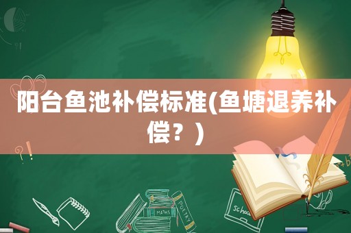 陽(yáng)臺(tái)魚(yú)池補(bǔ)償標(biāo)準(zhǔn)(魚(yú)塘退養(yǎng)補(bǔ)償？)
