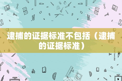 逮捕的證據(jù)標準不包括（逮捕的證據(jù)標準）