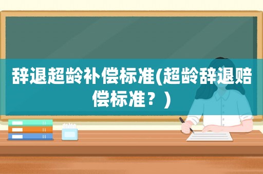 辭退超齡補(bǔ)償標(biāo)準(zhǔn)(超齡辭退賠償標(biāo)準(zhǔn)？)