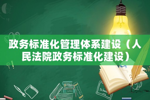 政務(wù)標準化管理體系建設(shè)（人民法院政務(wù)標準化建設(shè)）
