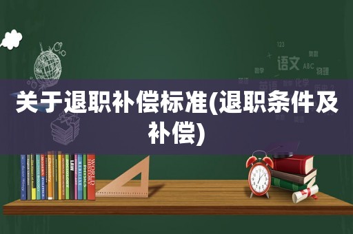 關(guān)于退職補(bǔ)償標(biāo)準(zhǔn)(退職條件及補(bǔ)償)