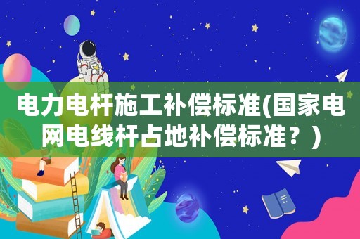 電力電桿施工補償標準(國家電網(wǎng)電線桿占地補償標準？)