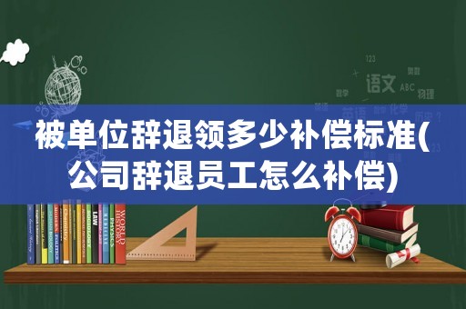 被單位辭退領(lǐng)多少補(bǔ)償標(biāo)準(zhǔn)(公司辭退員工怎么補(bǔ)償)