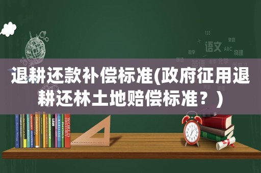 退耕還款補償標(biāo)準(zhǔn)(政府征用退耕還林土地賠償標(biāo)準(zhǔn)？)