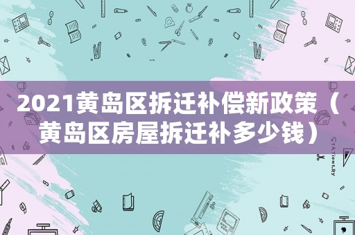 2021黃島區(qū)拆遷補償新政策（黃島區(qū)房屋拆遷補多少錢）