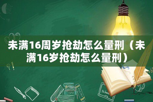 未滿16周歲搶劫怎么量刑（未滿16歲搶劫怎么量刑）