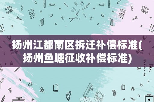 揚(yáng)州江都南區(qū)拆遷補(bǔ)償標(biāo)準(zhǔn)(揚(yáng)州魚塘征收補(bǔ)償標(biāo)準(zhǔn))