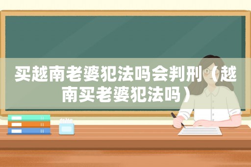 買(mǎi)越南老婆犯法嗎會(huì)判刑（越南買(mǎi)老婆犯法嗎）